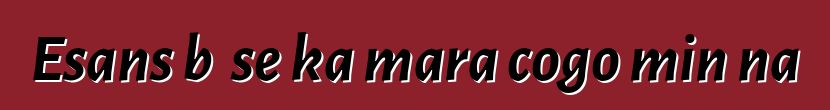 Esans bɛ se ka mara cogo min na