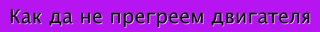Как да не прегреем двигателя