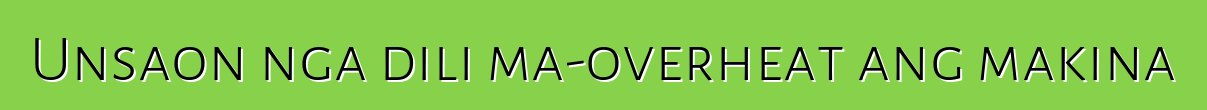 Unsaon nga dili ma-overheat ang makina