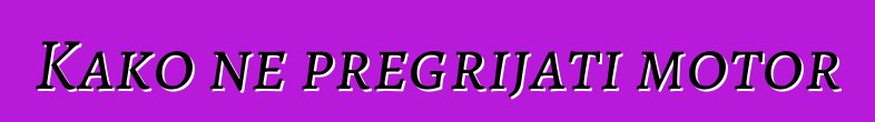 Kako ne pregrijati motor