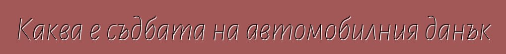 Каква е съдбата на автомобилния данък