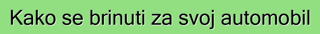 Kako se brinuti za svoj automobil