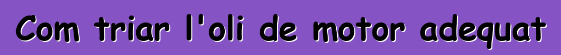 Com triar l'oli de motor adequat