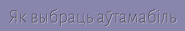 Як выбраць аўтамабіль