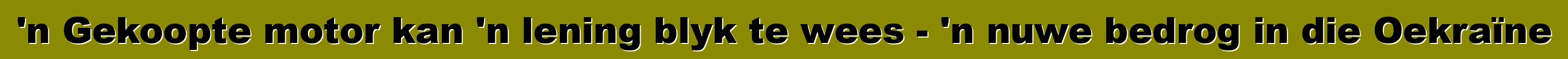 'n Gekoopte motor kan 'n lening blyk te wees - 'n nuwe bedrog in die Oekraïne