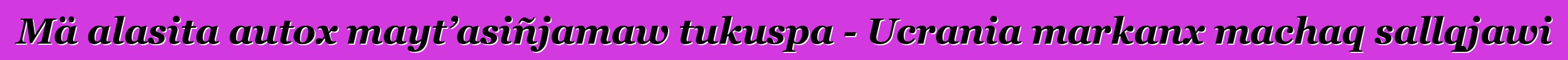 Mä alasita autox mayt’asiñjamaw tukuspa - Ucrania markanx machaq sallqjawi