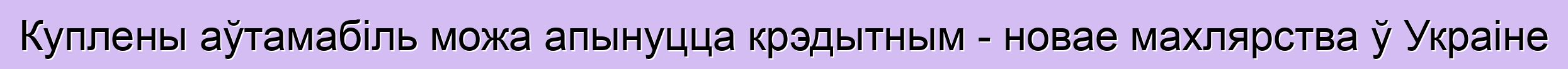 Куплены аўтамабіль можа апынуцца крэдытным - новае махлярства ў Украіне