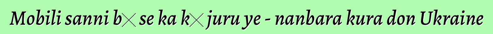Mobili sanni bɛ se ka kɛ juru ye - nanbara kura don Ukraine