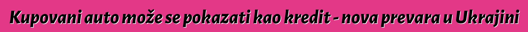 Kupovani auto može se pokazati kao kredit - nova prevara u Ukrajini