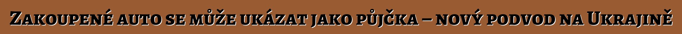 Zakoupené auto se může ukázat jako půjčka – nový podvod na Ukrajině