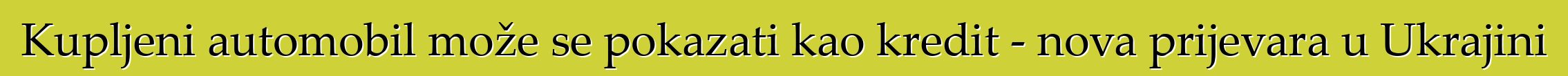 Kupljeni automobil može se pokazati kao kredit - nova prijevara u Ukrajini