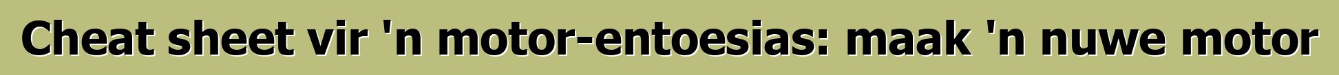 Cheat sheet vir 'n motor-entoesias: maak 'n nuwe motor