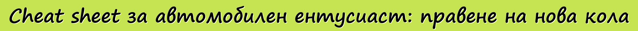 Cheat sheet за автомобилен ентусиаст: правене на нова кола
