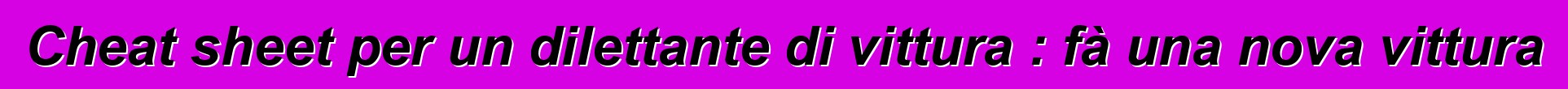 Cheat sheet per un dilettante di vittura : fà una nova vittura