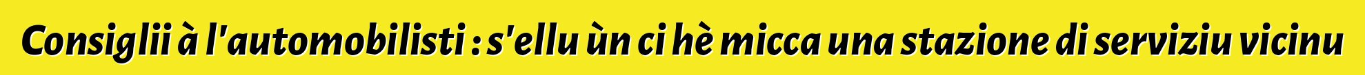 Consiglii à l'automobilisti : s'ellu ùn ci hè micca una stazione di serviziu vicinu