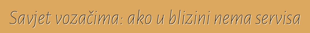 Savjet vozačima: ako u blizini nema servisa
