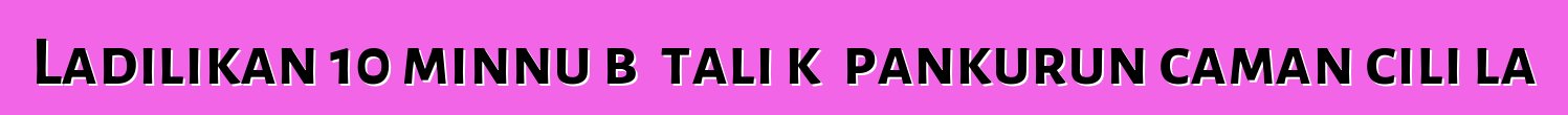 Ladilikan 10 minnu bɛ tali kɛ pankurun caman cili la