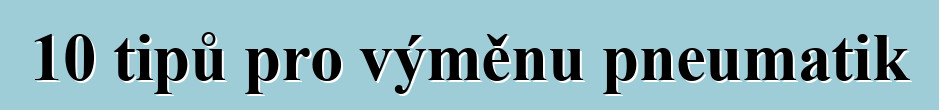 10 tipů pro výměnu pneumatik