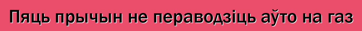 Пяць прычын не пераводзіць аўто на газ