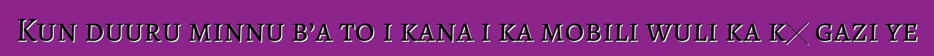 Kun duuru minnu b’a to i kana i ka mobili wuli ka kɛ gazi ye