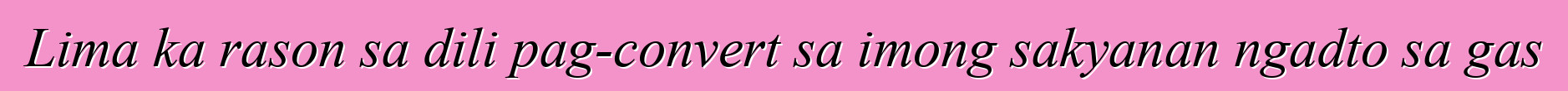 Lima ka rason sa dili pag-convert sa imong sakyanan ngadto sa gas