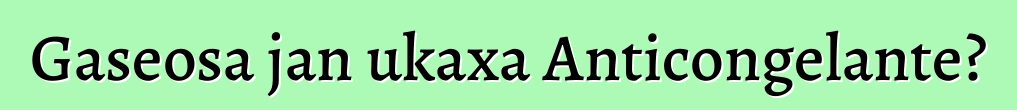 Gaseosa jan ukaxa Anticongelante?