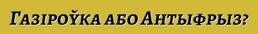 Газіроўка або Антыфрыз?