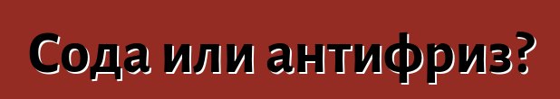 Сода или антифриз?