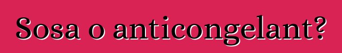 Sosa o anticongelant?