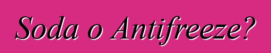 Soda o Antifreeze?