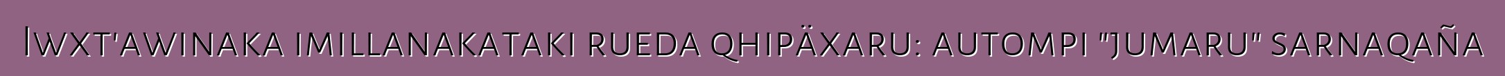Iwxt'awinaka imillanakataki rueda qhipäxaru: autompi "jumaru" sarnaqaña