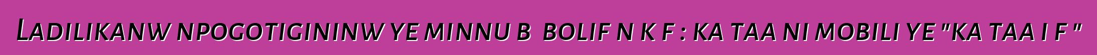 Ladilikanw npogotigininw ye minnu bɛ bolifɛn kɔfɛ: ka taa ni mobili ye "ka taa i fɛ"