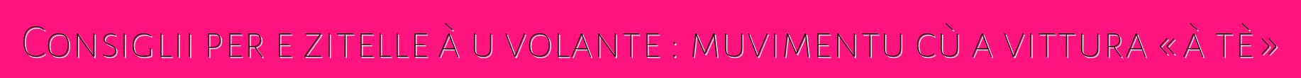 Consiglii per e zitelle à u volante : muvimentu cù a vittura « à tè »