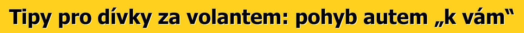 Tipy pro dívky za volantem: pohyb autem „k vám“