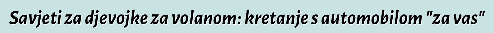 Savjeti za djevojke za volanom: kretanje s automobilom "za vas"