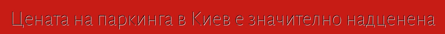 Цената на паркинга в Киев е значително надценена