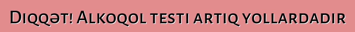 Diqqət! Alkoqol testi artıq yollardadır