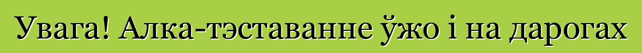 Увага! Алка-тэставанне ўжо і на дарогах