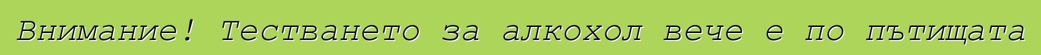 Внимание! Тестването за алкохол вече е по пътищата