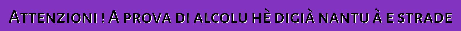 Attenzioni ! A prova di alcolu hè digià nantu à e strade