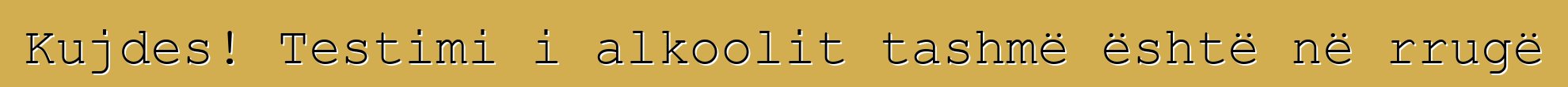 Kujdes! Testimi i alkoolit tashmë është në rrugë