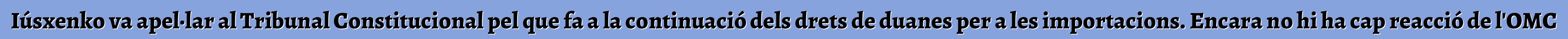 Iúsxenko va apel·lar al Tribunal Constitucional pel que fa a la continuació dels drets de duanes per a les importacions. Encara no hi ha cap reacció de l'OMC