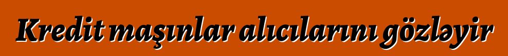 Kredit maşınlar alıcılarını gözləyir