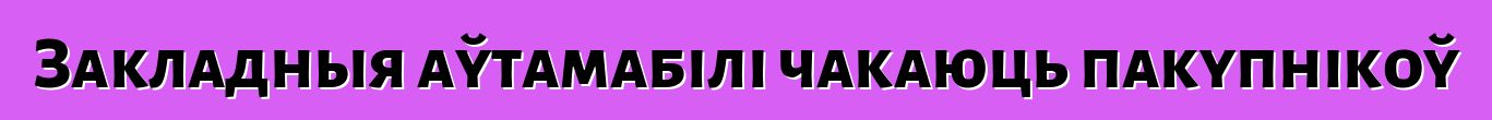 Закладныя аўтамабілі чакаюць пакупнікоў