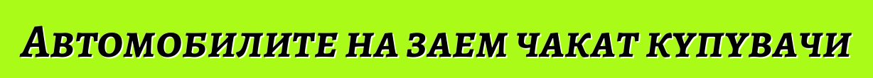 Автомобилите на заем чакат купувачи