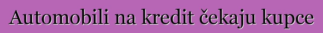 Automobili na kredit čekaju kupce
