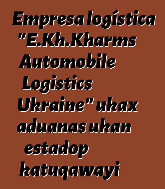Empresa logística "E.Kh.Kharms Automobile Logistics Ukraine" ukax aduanas ukan estadop katuqawayi