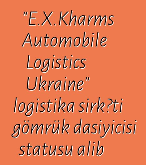 "E.X.Kharms Automobile Logistics Ukraine" logistika şirkəti gömrük daşıyıcısı statusu alıb