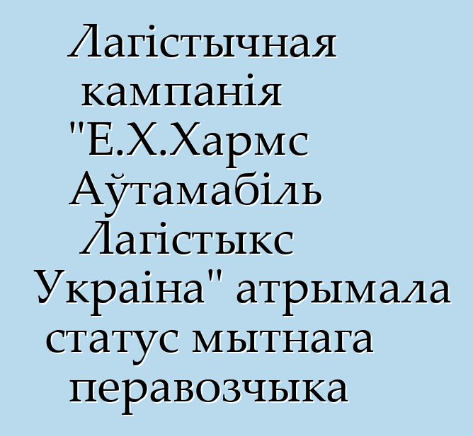 Лагістычная кампанія "Е.Х.Хармс Аўтамабіль Лагістыкс Украіна" атрымала статус мытнага перавозчыка