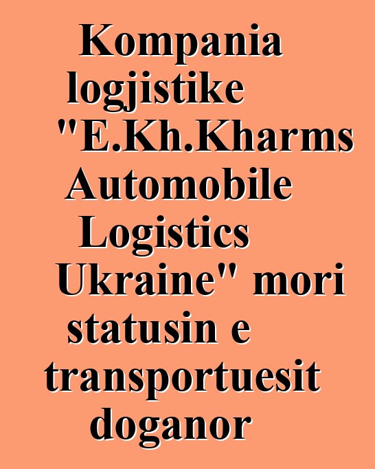 Kompania logjistike "E.Kh.Kharms Automobile Logistics Ukraine" mori statusin e transportuesit doganor